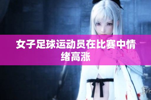 女子足球运动员在比赛中情绪高涨