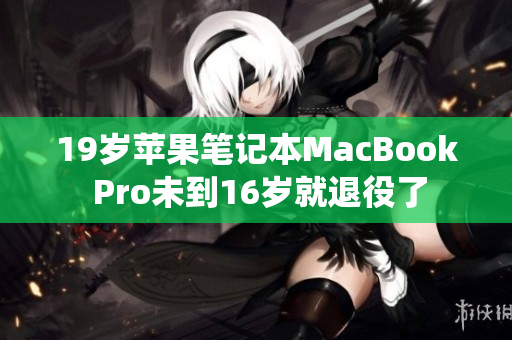 19岁苹果笔记本MacBook Pro未到16岁就退役了