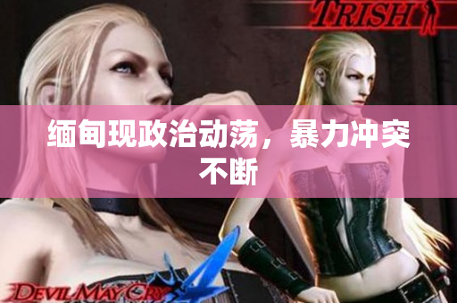 缅甸现政治动荡，暴力冲突不断
