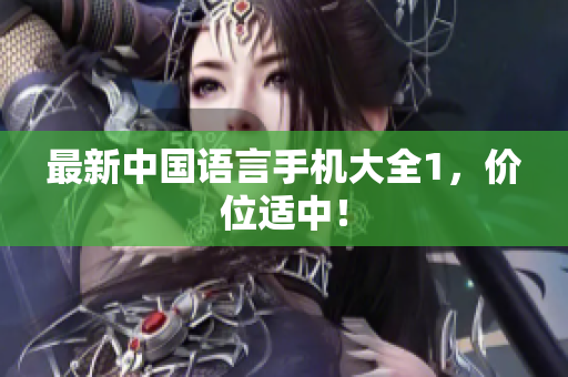 最新中国语言手机大全1，价位适中！