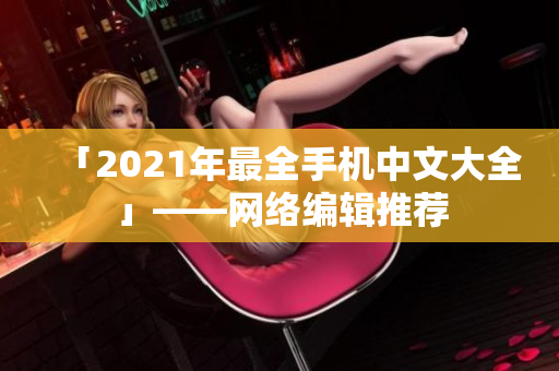 「2021年最全手机中文大全」——网络编辑推荐