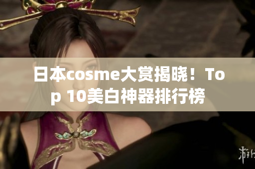 日本cosme大赏揭晓！Top 10美白神器排行榜