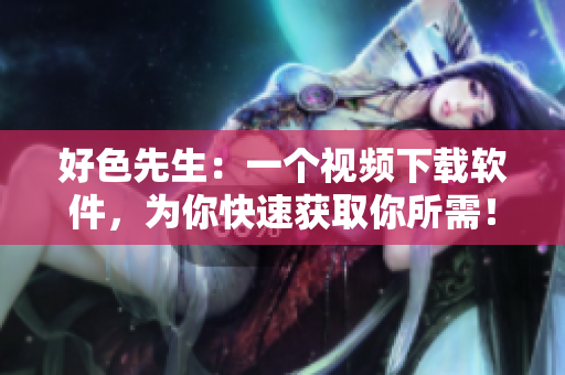 好色先生：一个视频下载软件，为你快速获取你所需！