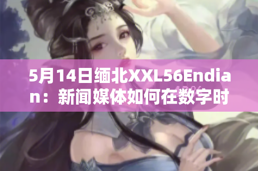 5月14日缅北XXL56Endian：新闻媒体如何在数字时代立足？