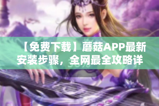 【免费下载】蘑菇APP最新安装步骤，全网最全攻略详解！