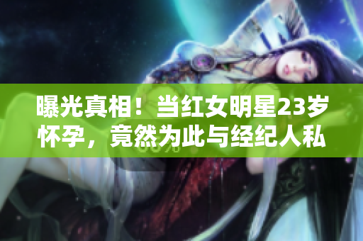 曝光真相！当红女明星23岁怀孕，竟然为此与经纪人私奔！