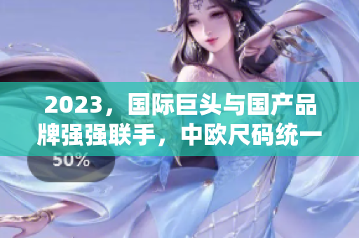 2023，国际巨头与国产品牌强强联手，中欧尺码统一！