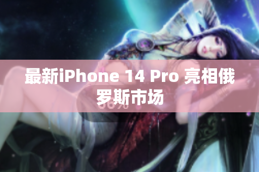 最新iPhone 14 Pro 亮相俄罗斯市场