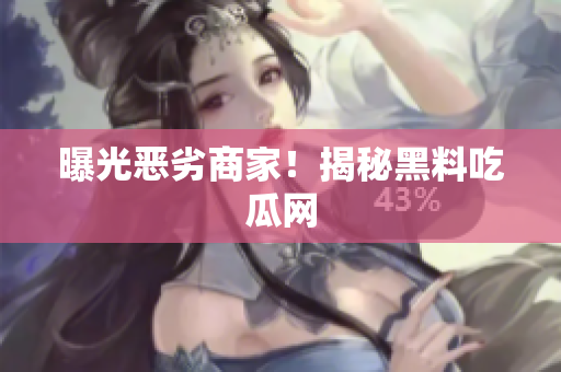曝光恶劣商家！揭秘黑料吃瓜网