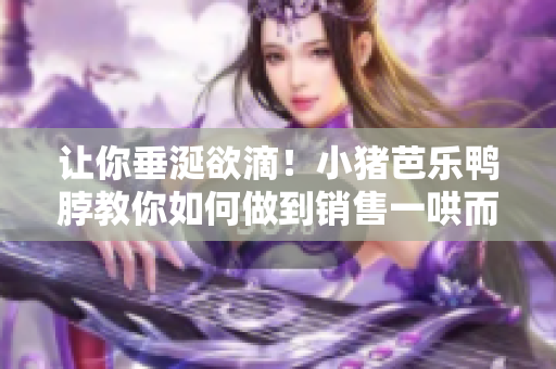 让你垂涎欲滴！小猪芭乐鸭脖教你如何做到销售一哄而空