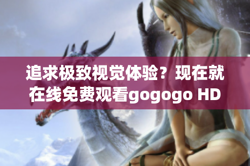 追求极致视觉体验？现在就在线免费观看gogogo HD！