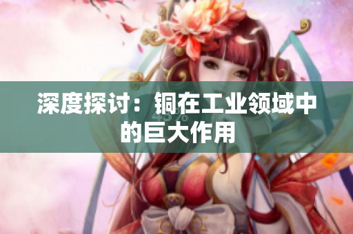 深度探讨：铜在工业领域中的巨大作用