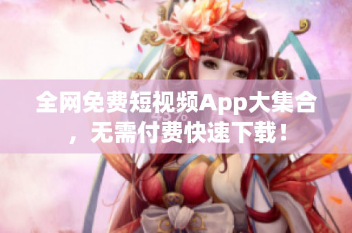 全网免费短视频App大集合，无需付费快速下载！
