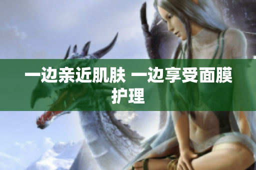 一边亲近肌肤 一边享受面膜护理