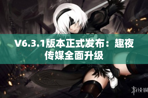 V6.3.1版本正式发布：趣夜传媒全面升级