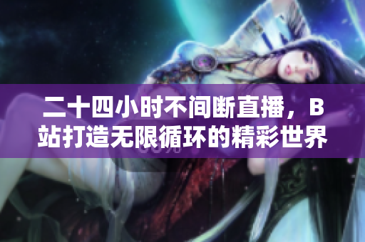 二十四小时不间断直播，B站打造无限循环的精彩世界