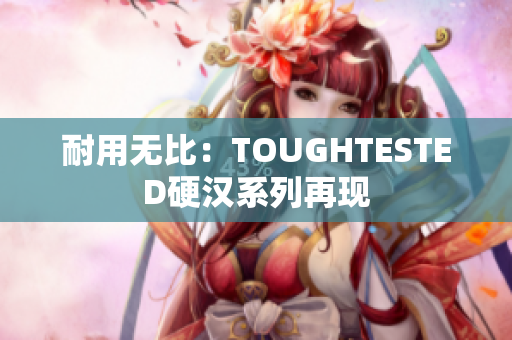 耐用无比：TOUGHTESTED硬汉系列再现