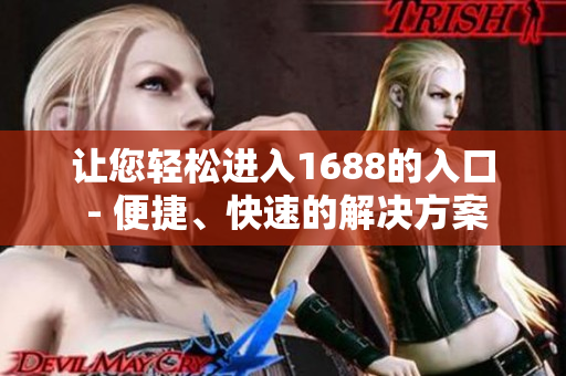 让您轻松进入1688的入口 - 便捷、快速的解决方案