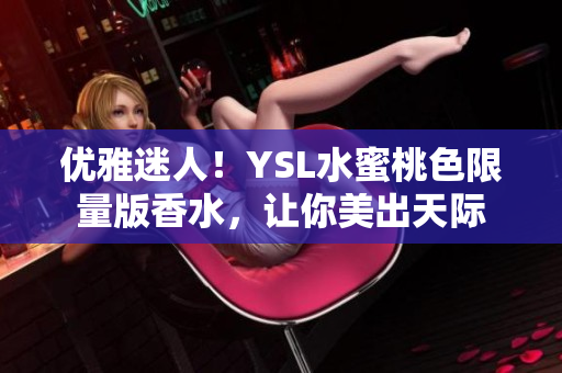 优雅迷人！YSL水蜜桃色限量版香水，让你美出天际