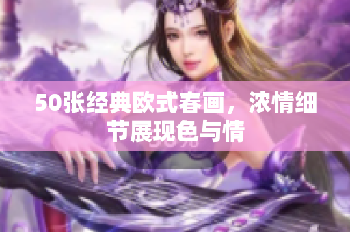 50张经典欧式春画，浓情细节展现色与情