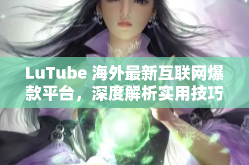 LuTube 海外最新互联网爆款平台，深度解析实用技巧
