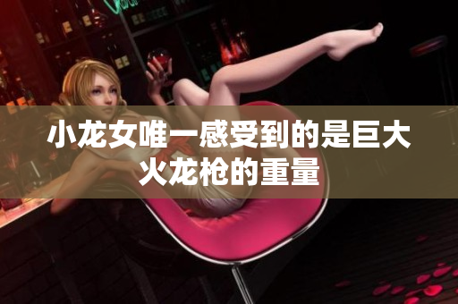 小龙女唯一感受到的是巨大火龙枪的重量