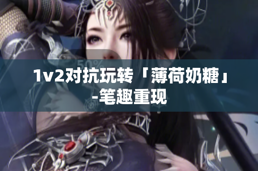 1v2对抗玩转「薄荷奶糖」-笔趣重现
