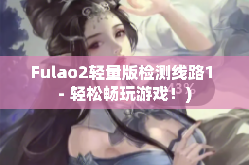 Fulao2轻量版检测线路1 - 轻松畅玩游戏！)