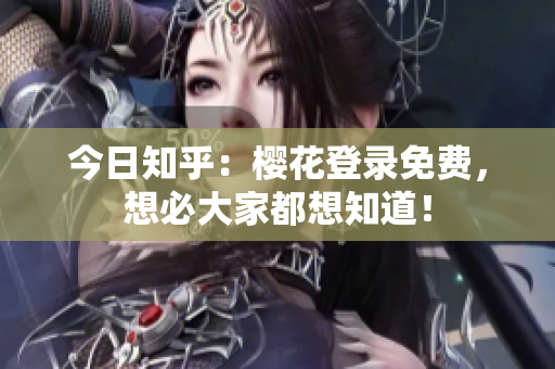 今日知乎：樱花登录免费，想必大家都想知道！