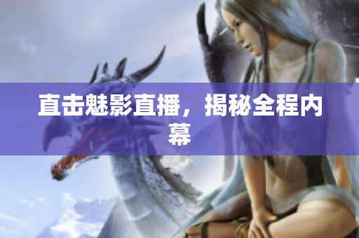 直击魅影直播，揭秘全程内幕