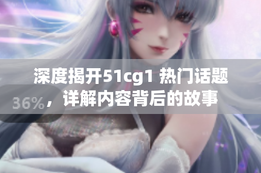深度揭开51cg1 热门话题，详解内容背后的故事