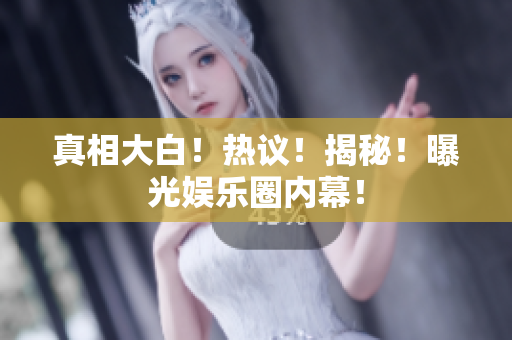 真相大白！热议！揭秘！曝光娱乐圈内幕！