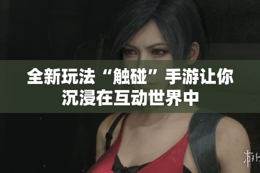 全新玩法“触碰”手游让你沉浸在互动世界中