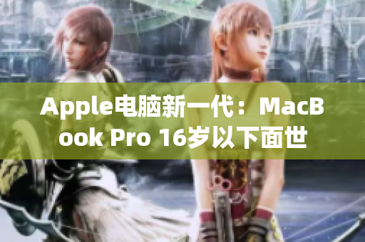 Apple电脑新一代：MacBook Pro 16岁以下面世