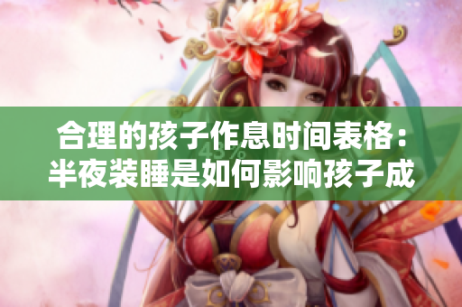 合理的孩子作息时间表格：半夜装睡是如何影响孩子成长的？