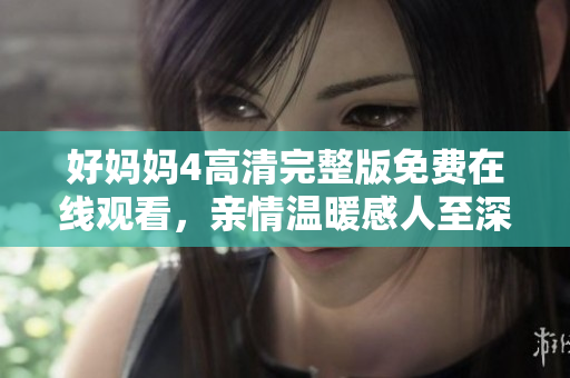 好妈妈4高清完整版免费在线观看，亲情温暖感人至深