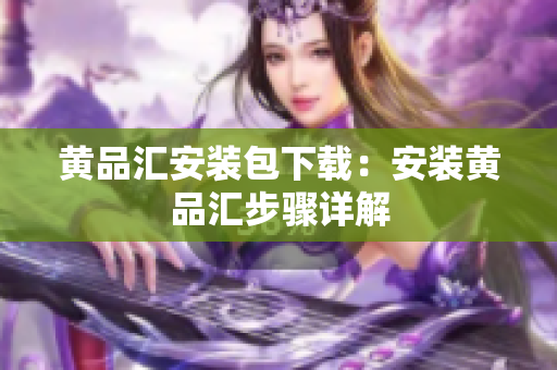 黄品汇安装包下载：安装黄品汇步骤详解