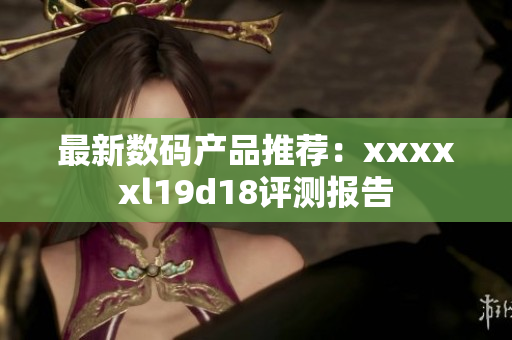 最新数码产品推荐：xxxxxl19d18评测报告