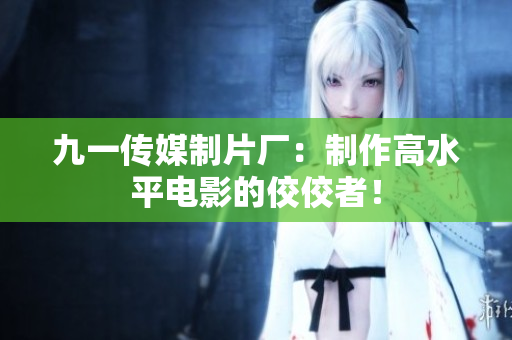 九一传媒制片厂：制作高水平电影的佼佼者！