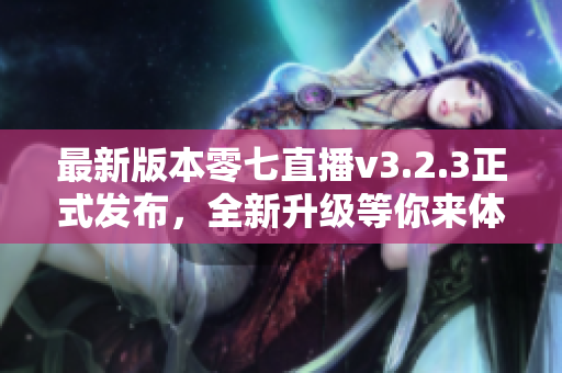最新版本零七直播v3.2.3正式发布，全新升级等你来体验