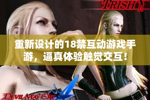 重新设计的18禁互动游戏手游，逼真体验触觉交互！