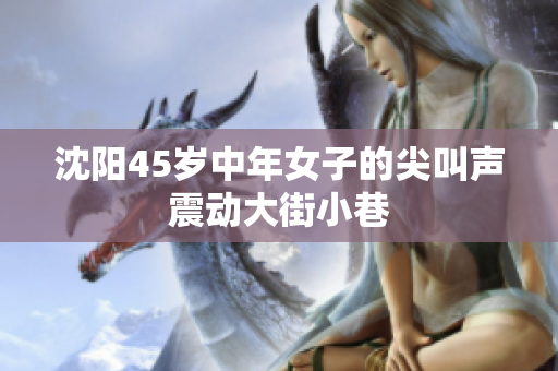 沈阳45岁中年女子的尖叫声震动大街小巷