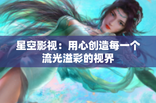 星空影视：用心创造每一个流光溢彩的视界