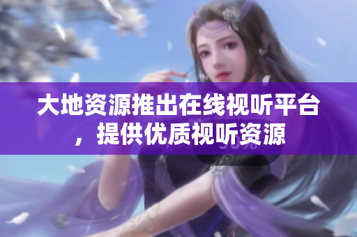 大地资源推出在线视听平台，提供优质视听资源