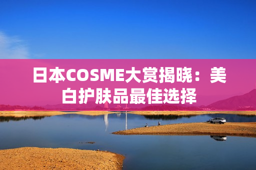 日本COSME大赏揭晓：美白护肤品最佳选择