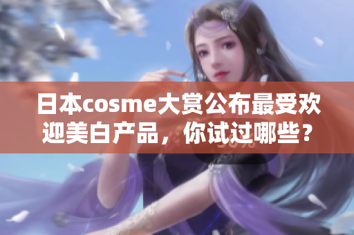 日本cosme大赏公布最受欢迎美白产品，你试过哪些？