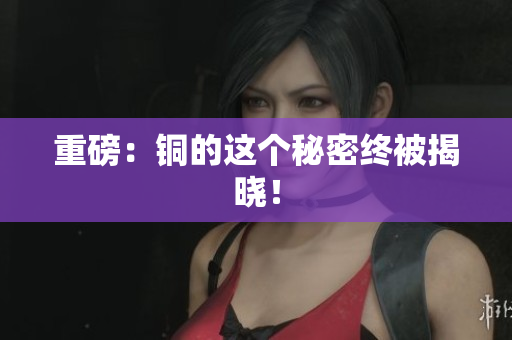 重磅：铜的这个秘密终被揭晓！