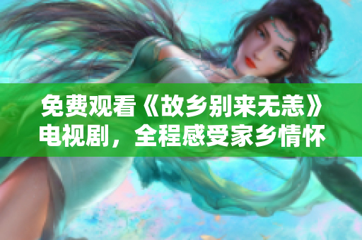 免费观看《故乡别来无恙》电视剧，全程感受家乡情怀
