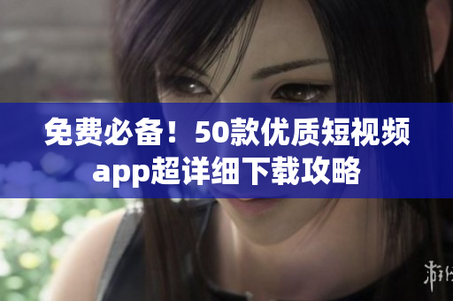 免费必备！50款优质短视频app超详细下载攻略