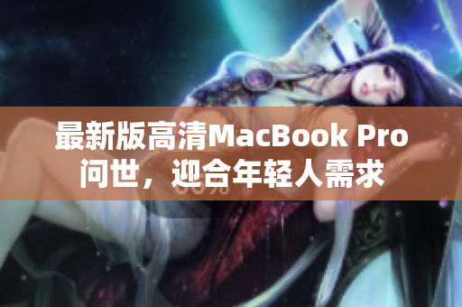 最新版高清MacBook Pro问世，迎合年轻人需求